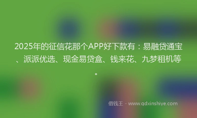 2025年的征信花那个APP好下款有：易融贷通宝、派派优选、现金易贷盒、钱来花、九梦租机等。