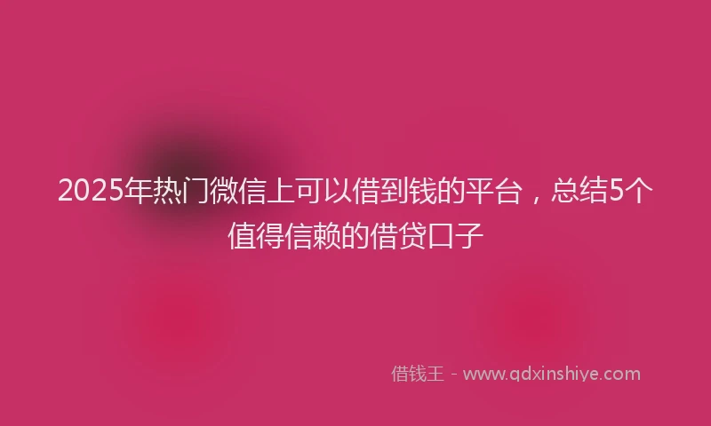 2025年热门微信上可以借到钱的平台，总结5个值得信赖的借贷口子