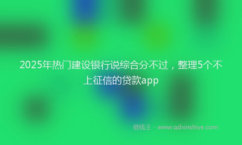 2025年热门建设银行说综合分不过，整理5个不上征信的贷款app