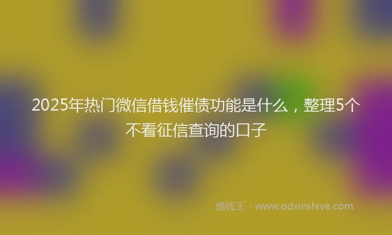 2025年热门微信借钱催债功能是什么，整理5个不看征信查询的口子