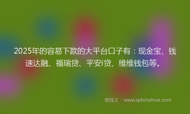 2025年的容易下款的大平台口子有：现金宝、钱速达融、福瑞贷、平安i贷、维维钱包等。