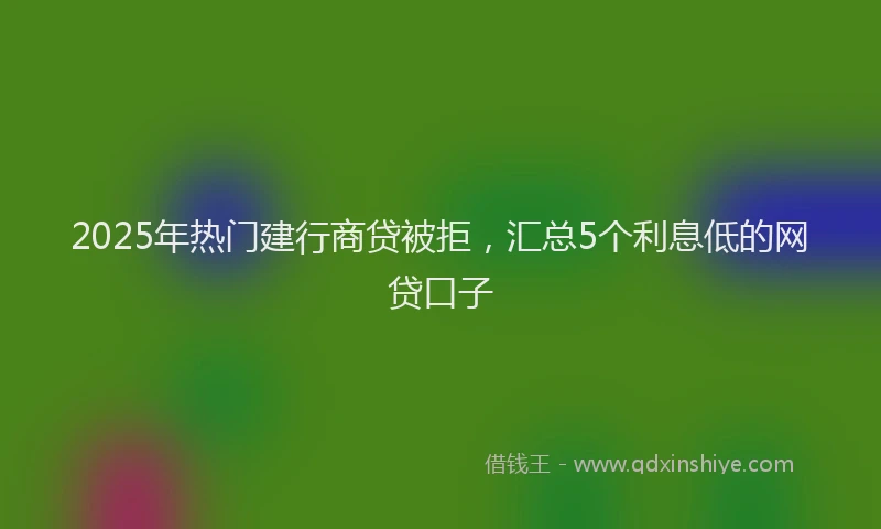 2025年热门建行商贷被拒，汇总5个利息低的网贷口子