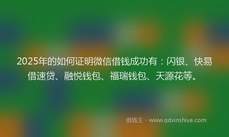 2025年的如何证明微信借钱成功有：闪银、快易借速贷、融悦钱包、福瑞钱包、天源花等。
