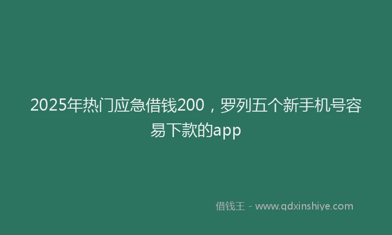 2025年热门应急借钱200，罗列五个新手机号容易下款的app