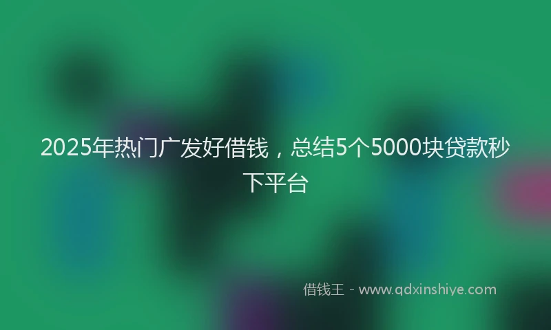 2025年热门广发好借钱，总结5个5000块贷款秒下平台
