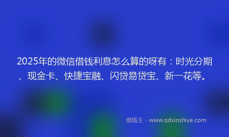 2025年的微信借钱利息怎么算的呀有：时光分期、现金卡、快捷宝融、闪贷易贷宝、新一花等。