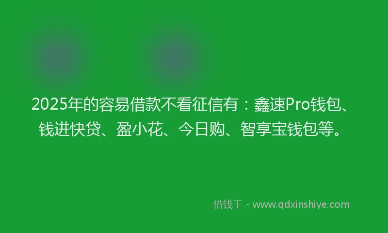 2025年的容易借款不看征信有：鑫速Pro钱包、钱进快贷、盈小花、今日购、智享宝钱包等。