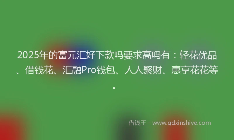 2025年的富元汇好下款吗要求高吗有：轻花优品、借钱花、汇融Pro钱包、人人聚财、惠享花花等。