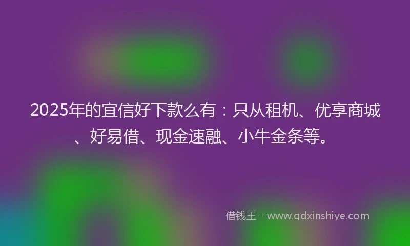 2025年的宜信好下款么有：只从租机、优享商城、好易借、现金速融、小牛金条等。