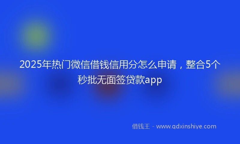 2025年热门微信借钱信用分怎么申请，整合5个秒批无面签贷款app