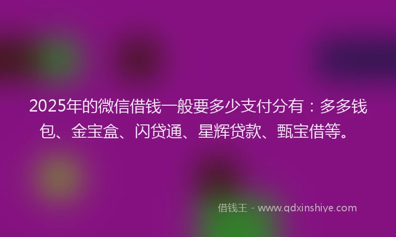 2025年的微信借钱一般要多少支付分有：多多钱包、金宝盒、闪贷通、星辉贷款、甄宝借等。