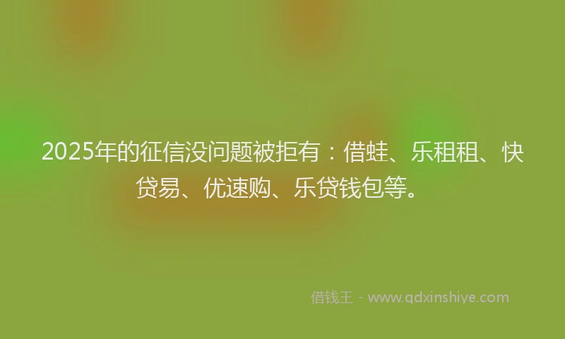 2025年的征信没问题被拒有：借蛙、乐租租、快贷易、优速购、乐贷钱包等。