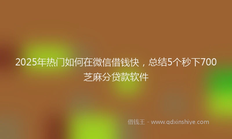 2025年热门如何在微信借钱快，总结5个秒下700芝麻分贷款软件