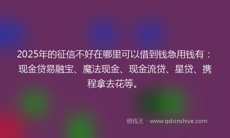 2025年的征信不好在哪里可以借到钱急用钱有：现金贷易融宝、魔法现金、现金流贷、星贷、携程拿去花等。