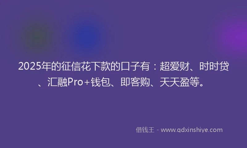 2025年的征信花下款的口子有：超爱财、时时贷、汇融Pro+钱包、即客购、天天盈等。
