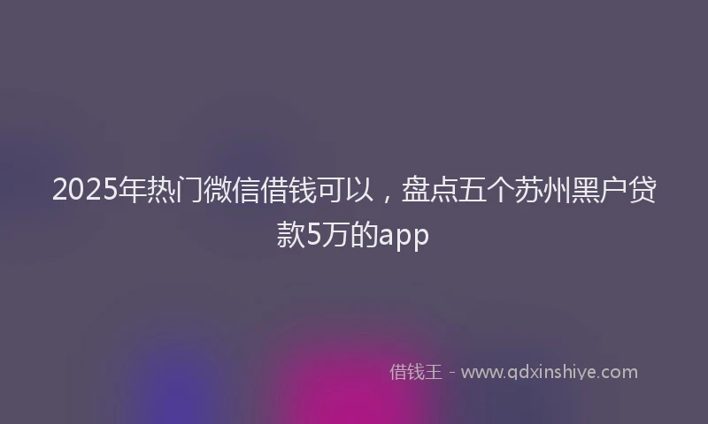2025年热门微信借钱可以，盘点五个苏州黑户贷款5万的app