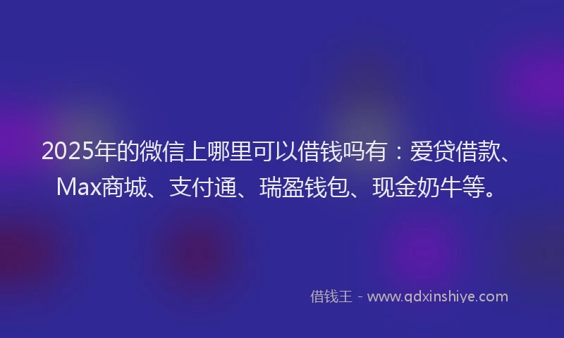 2025年的微信上哪里可以借钱吗有：爱贷借款、Max商城、支付通、瑞盈钱包、现金奶牛等。