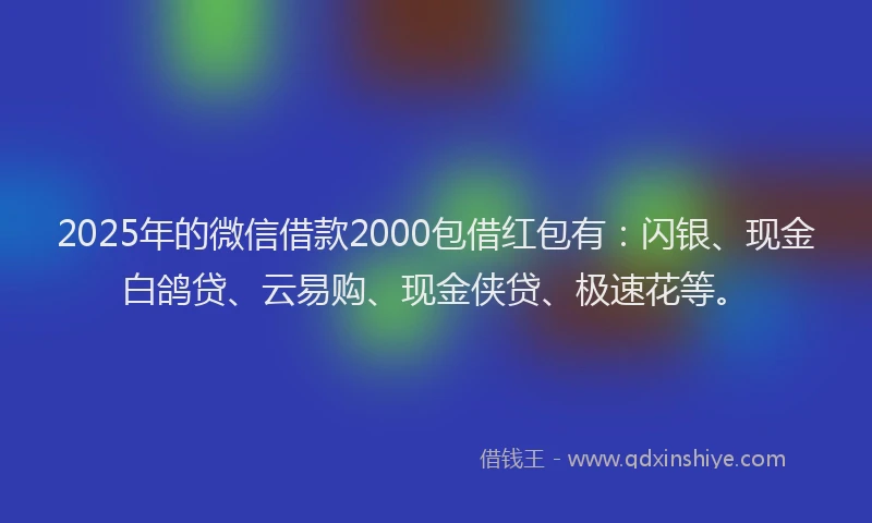 2025年的微信借款2000包借红包有：闪银、现金白鸽贷、云易购、现金侠贷、极速花等。