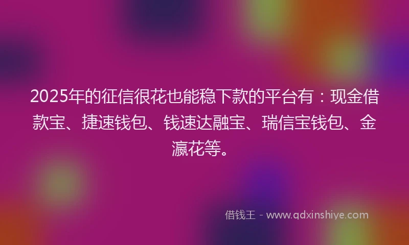 2025年的征信很花也能稳下款的平台有：现金借款宝、捷速钱包、钱速达融宝、瑞信宝钱包、金瀛花等。