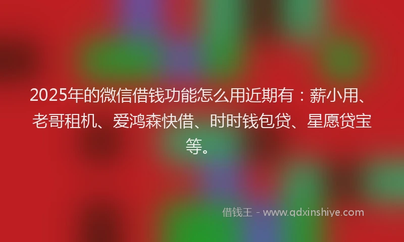 2025年的微信借钱功能怎么用近期有：薪小用、老哥租机、爱鸿森快借、时时钱包贷、星愿贷宝等。