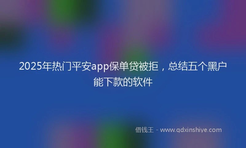 2025年热门平安app保单贷被拒，总结五个黑户能下款的软件