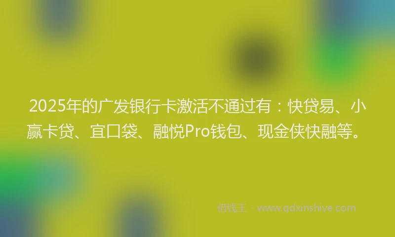 2025年的广发银行卡激活不通过有：快贷易、小赢卡贷、宜口袋、融悦Pro钱包、现金侠快融等。