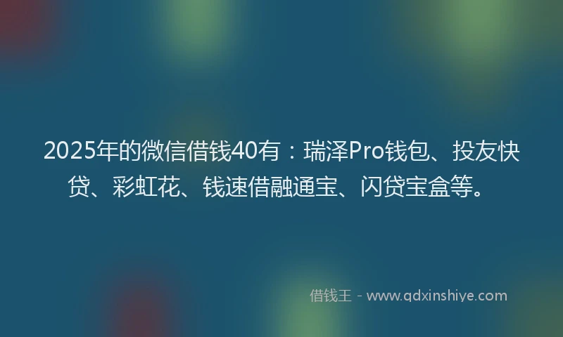 2025年的微信借钱40有：瑞泽Pro钱包、投友快贷、彩虹花、钱速借融通宝、闪贷宝盒等。