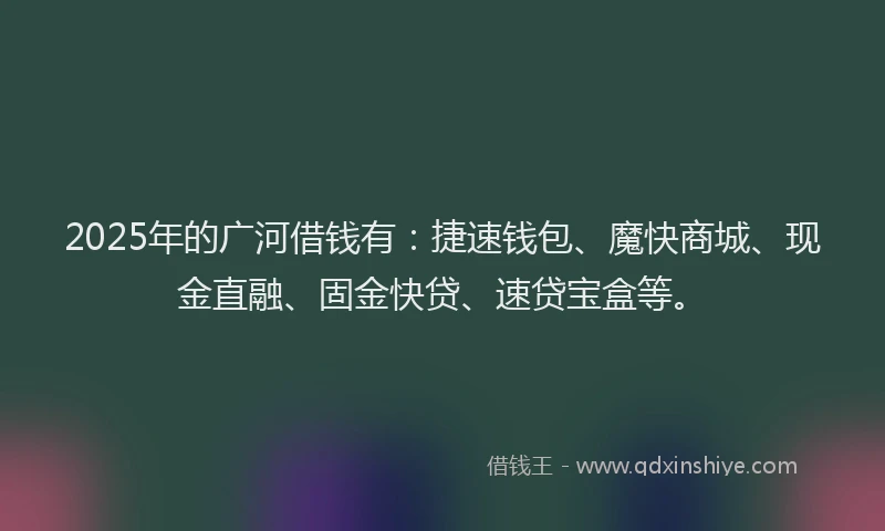 2025年的广河借钱有：捷速钱包、魔快商城、现金直融、固金快贷、速贷宝盒等。