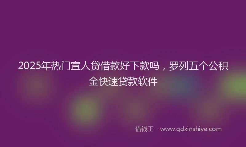 2025年热门宣人贷借款好下款吗，罗列五个公积金快速贷款软件