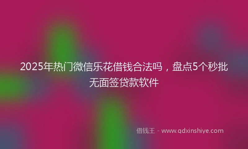 2025年热门微信乐花借钱合法吗，盘点5个秒批无面签贷款软件