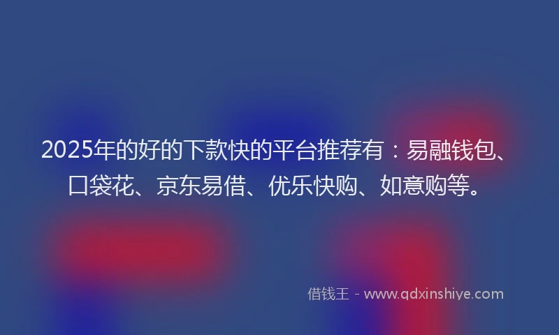 2025年的好的下款快的平台推荐有：易融钱包、口袋花、京东易借、优乐快购、如意购等。