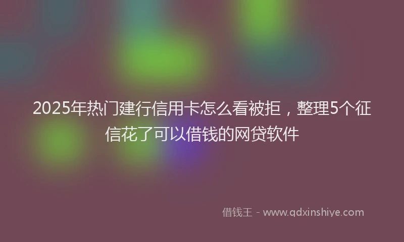 2025年热门建行信用卡怎么看被拒，整理5个征信花了可以借钱的网贷软件