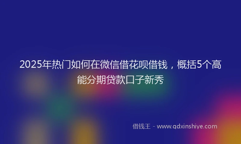 2025年热门如何在微信借花呗借钱，概括5个高能分期贷款口子新秀