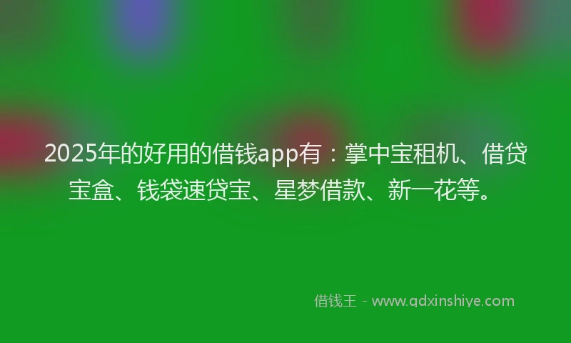 2025年的好用的借钱app有：掌中宝租机、借贷宝盒、钱袋速贷宝、星梦借款、新一花等。
