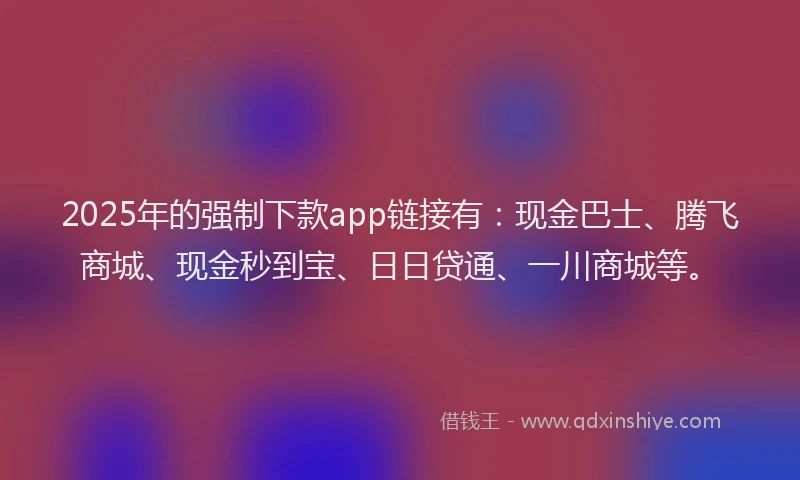 2025年的强制下款app链接有：现金巴士、腾飞商城、现金秒到宝、日日贷通、一川商城等。
