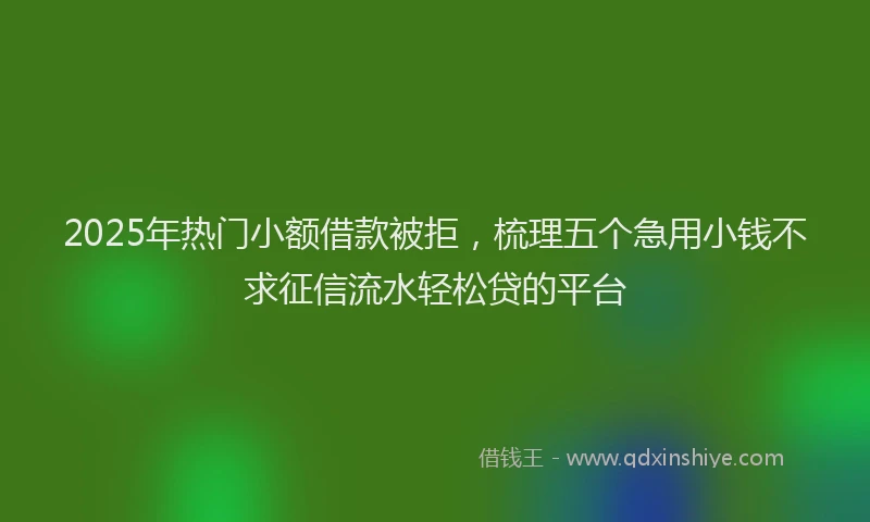 2025年热门小额借款被拒，梳理五个急用小钱不求征信流水轻松贷的平台