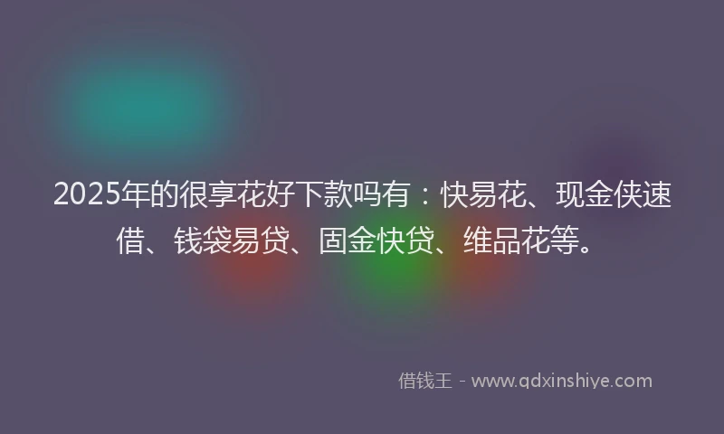 2025年的很享花好下款吗有：快易花、现金侠速借、钱袋易贷、固金快贷、维品花等。