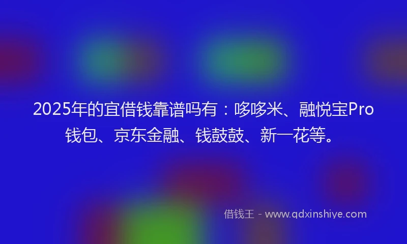 2025年的宜借钱靠谱吗有：哆哆米、融悦宝Pro钱包、京东金融、钱鼓鼓、新一花等。