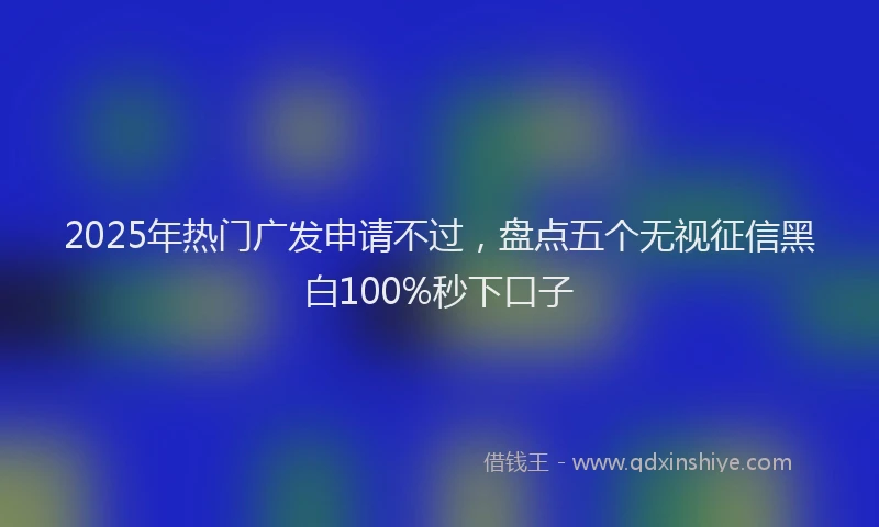 2025年热门广发申请不过，盘点五个无视征信黑白100%秒下口子