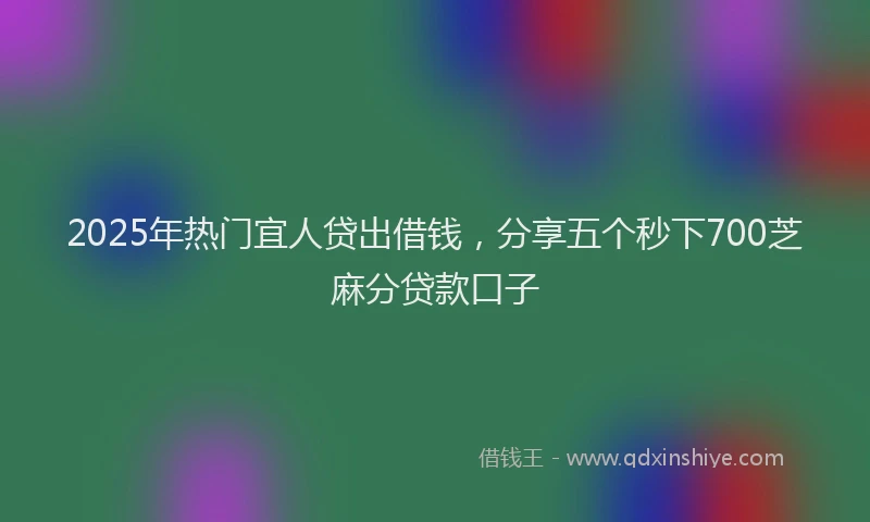 2025年热门宜人贷出借钱，分享五个秒下700芝麻分贷款口子
