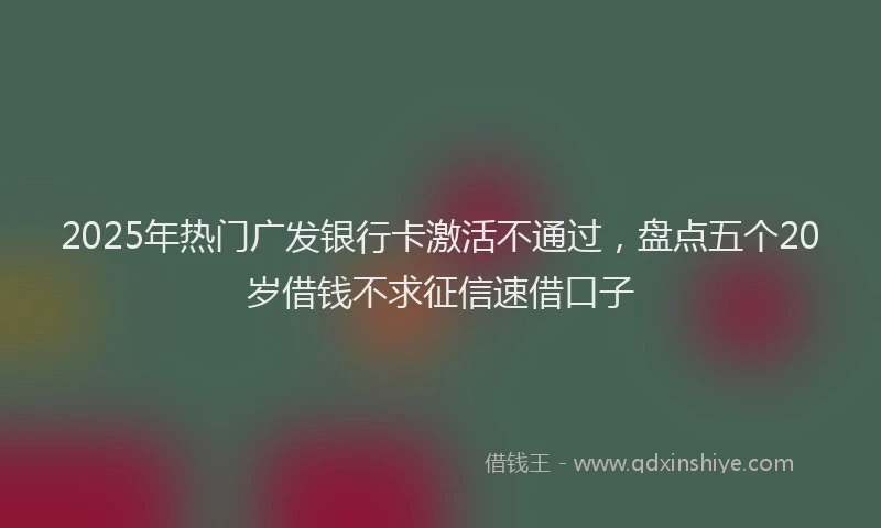 2025年热门广发银行卡激活不通过，盘点五个20岁借钱不求征信速借口子