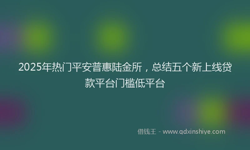 2025年热门平安普惠陆金所，总结五个新上线贷款平台门槛低平台