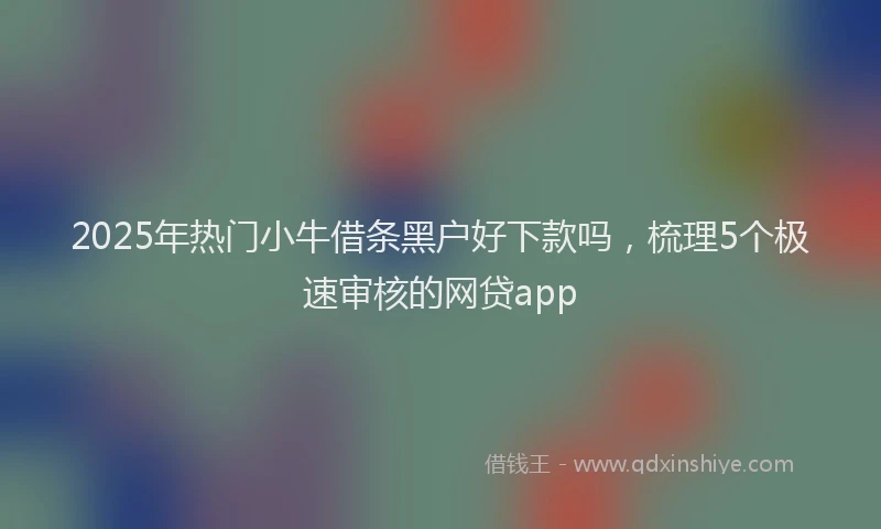 2025年热门小牛借条黑户好下款吗，梳理5个极速审核的网贷app