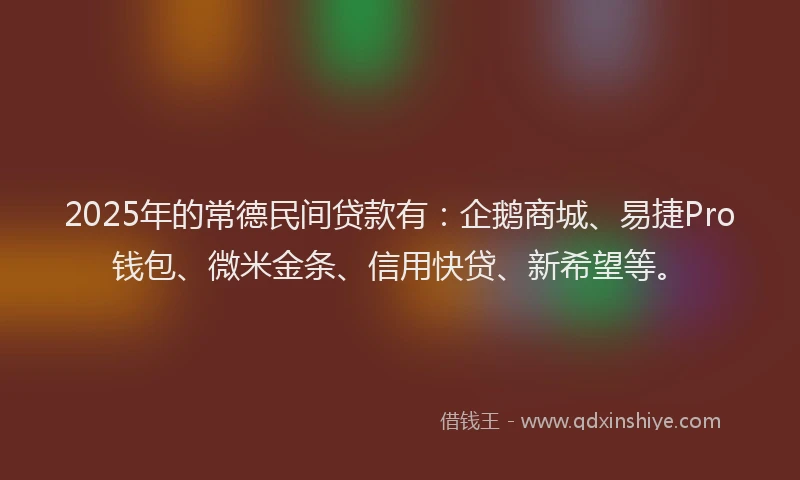 2025年的常德民间贷款有：企鹅商城、易捷Pro钱包、微米金条、信用快贷、新希望等。