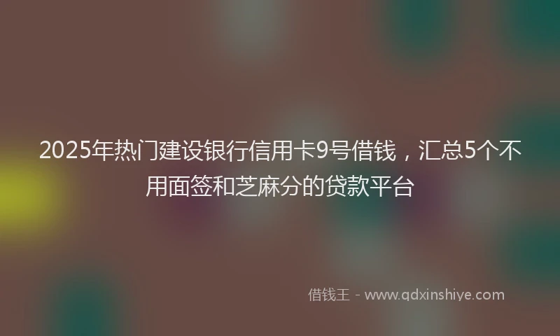 2025年热门建设银行信用卡9号借钱，汇总5个不用面签和芝麻分的贷款平台