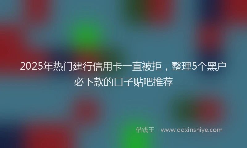 2025年热门建行信用卡一直被拒，整理5个黑户必下款的口子贴吧推荐