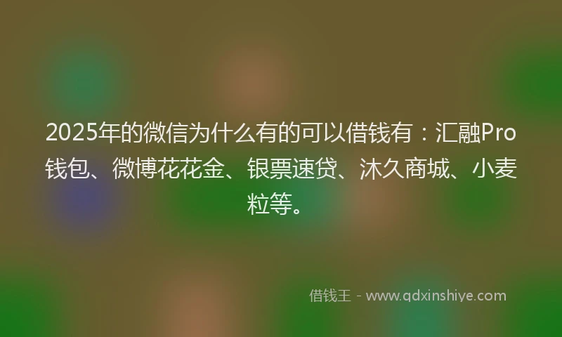 2025年的微信为什么有的可以借钱有：汇融Pro钱包、微博花花金、银票速贷、沐久商城、小麦粒等。