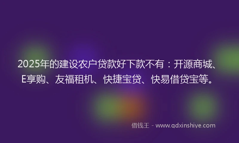 2025年的建设农户贷款好下款不有：开源商城、E享购、友福租机、快捷宝贷、快易借贷宝等。
