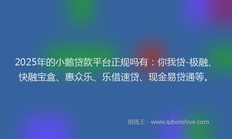 2025年的小鹅贷款平台正规吗有：你我贷-极融、快融宝盒、惠众乐、乐借速贷、现金易贷通等。