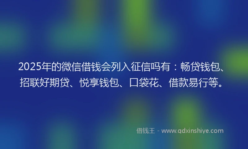 2025年的微信借钱会列入征信吗有：畅贷钱包、招联好期贷、悦享钱包、口袋花、借款易行等。